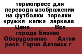 термопресс для перевода изображений на футболки, тарелки, кружки, кепки, зеркала › Цена ­ 30 000 - Все города Бизнес » Оборудование   . Алтай респ.,Горно-Алтайск г.